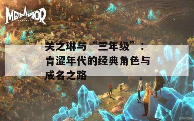 关之琳与“三年级”：青涩年代的经典角色与成名之路  第1张